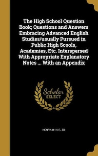 Front cover_The High School Question Book; Questions and Answers Embracing Advanced English Studies/usually Pursued in Public High Scools, Academies, Etc. Interspersed With Appropriate Explanatory Notes ... With an Appendix