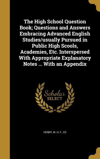 Front cover_The High School Question Book; Questions and Answers Embracing Advanced English Studies/usually Pursued in Public High Scools, Academies, Etc. Interspersed With Appropriate Explanatory Notes ... With an Appendix