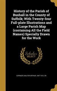 History of the Parish of Buxhall in the County of Suffolk; With Twenty-four Full-plate Illustrations and a Large Parish Map (containing All the Field Names) Specially Drawn for the Work