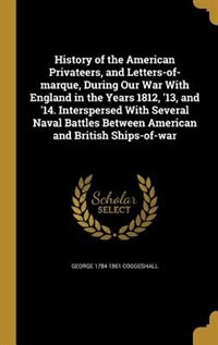 History of the American Privateers, and Letters-of-marque, During Our War With England in the Years 1812, '13, and '14. Interspersed With Several Naval Battles Between American and British Ships-of-war