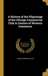 Front cover_A History of the Pilgrimage of the Chicago Commercial Club to Centres of Western Commerce