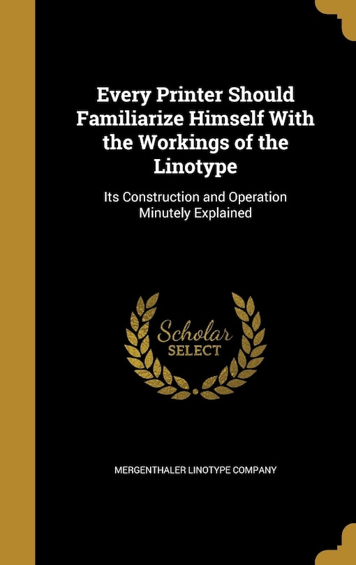 Every Printer Should Familiarize Himself With the Workings of the Linotype: Its Construction and Operation Minutely Explained