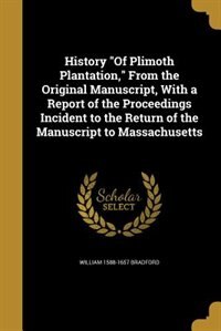 History Of Plimoth Plantation, From the Original Manuscript, With a Report of the Proceedings Incident to the Return of the Manuscript to Massachusetts