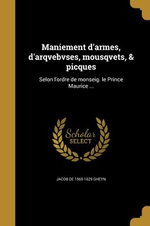 Maniement d'armes, d'arqvebvses, mousqvets, & picques: Selon l'ordre de monseig. le Prince Maurice ...