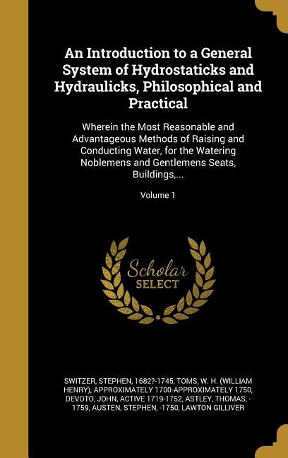 An Introduction to a General System of Hydrostaticks and Hydraulicks, Philosophical and Practical: Wherein the Most Reasonable and Advantageous Methods of Raising and Conducting Water, for the Water