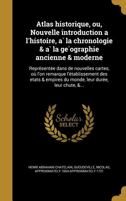 Atlas historique, ou, Nouvelle introduction a l'histoire, a` la chronologie & a` la ge?ographie ancienne & moderne: Repre?sente?e dans de nouvelles cartes, ou` l'on remarque l'e?tablissement des etats & empires du m