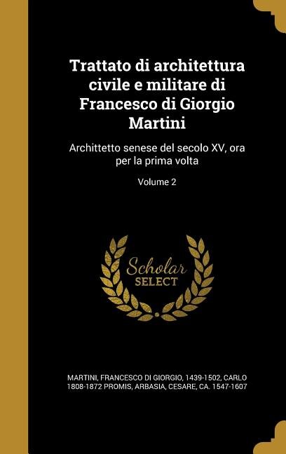 Trattato di architettura civile e militare di Francesco di Giorgio Martini: Archittetto senese del secolo XV, ora per la prima volta; Volume 2