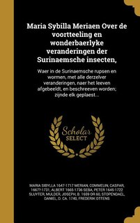 Maria Sybilla Meriaen Over de voortteeling en wonderbaerlyke veranderingen der Surinaemsche insecten,: Waer in de Surinaemsche rupsen en wormen, met alle derzelver veranderingen, naer het leeven afgebee