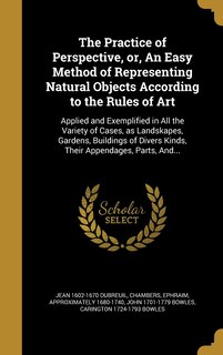 The Practice of Perspective, or, An Easy Method of Representing Natural Objects According to the Rules of Art: Applied and Exemplified in All the Variety of Cases, as Landskapes, Gardens, Buildings of Divers Kinds, Their Appendages, Parts, And...