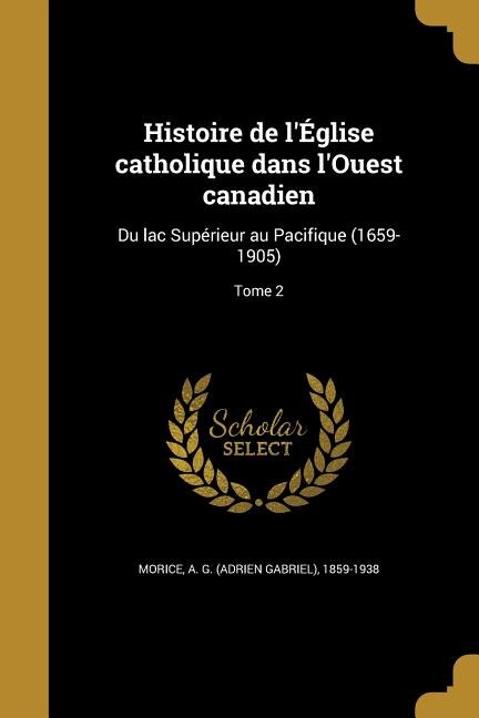 Histoire de l'Église catholique dans l'Ouest canadien: Du lac Supérieur au Pacifique (1659-1905); Tome 2