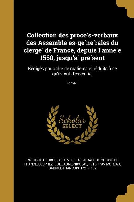 Collection des proce`s-verbaux des Assemble?es-ge?ne?rales du clerge? de France, depuis l'anne?e 1560, jusqu'a` pre?sent: Re?dige?s par ordre de matieres et re?duits a` ce qu'ils ont d'essentiel; Tome 1