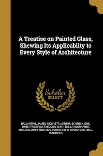Front cover_A Treatise on Painted Glass, Shewing Its Applicablity to Every Style of Architecture