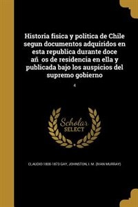 Couverture_Historia fisica y politica de Chile segun documentos adquiridos en esta republica durante doce años de residencia en ella y publicada bajo los auspicios del supremo gobierno; 4