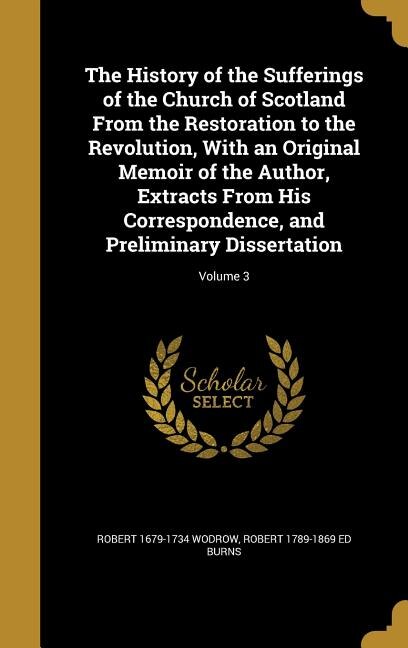 The History of the Sufferings of the Church of Scotland From the Restoration to the Revolution, With an Original Memoir of the Author, Extracts From His Correspondence, and Preliminary Dissertation; Volume 3