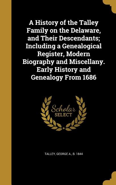 A History of the Talley Family on the Delaware, and Their Descendants; Including a Genealogical Register, Modern Biography and Miscellany. Early History and Genealogy From 1686