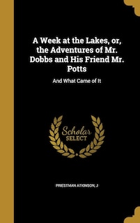 A Week at the Lakes, or, the Adventures of Mr. Dobbs and His Friend Mr. Potts: And What Came of It