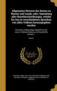 Allgemeine Historie der Reisen zu Wasser und Lande, oder, Sammlung aller Reisebeschreibungen, welche bis itzo in verschiedenen Sprachen von allen Vo?lkern herausgegeben worden: Und einen vollsta?ndigen Begriff von der neuern Erdbeschreibung und Geschichte