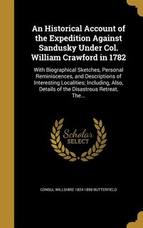 An Historical Account of the Expedition Against Sandusky Under Col. William Crawford in 1782: With Biographical Sketches, Personal Reminiscences, and Descriptions of Interesting Localities; Inc