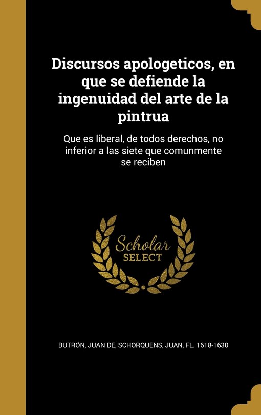 Discursos apologeticos, en que se defiende la ingenuidad del arte de la pintrua: Que es liberal, de todos derechos, no inferior a las siete que comunmente se reciben