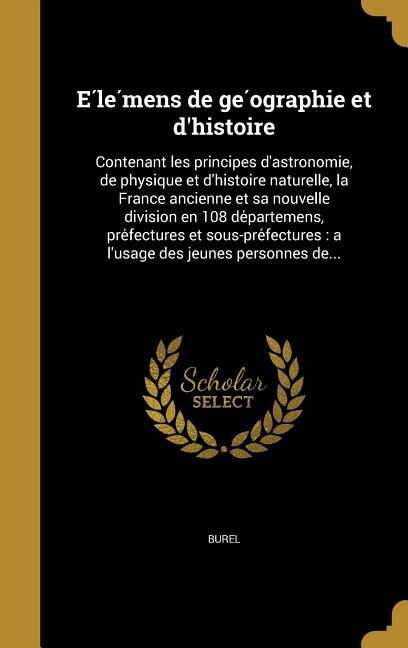 E?le?mens de ge?ographie et d'histoire: Contenant les principes d'astronomie, de physique et d'histoire naturelle, la France ancienne et sa