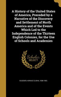 A History of the United States of America, Preceded by a Narrative of the Discovery and Settlement of North America and of the Events Which Led to the Independence of the Thirteen English Colonies, for the Use of Schools and Academies