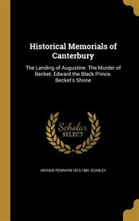 Historical Memorials of Canterbury: The Landing of Augustine. The Murder of Becket. Edward the Black Prince. Becket's Shrine