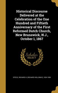 Historical Discourse Delivered at the Celebration of the One Hundred and Fiftieth Anniversary of the First Reformed Dutch Church, New Brunswick, N.J., October 1, 1867