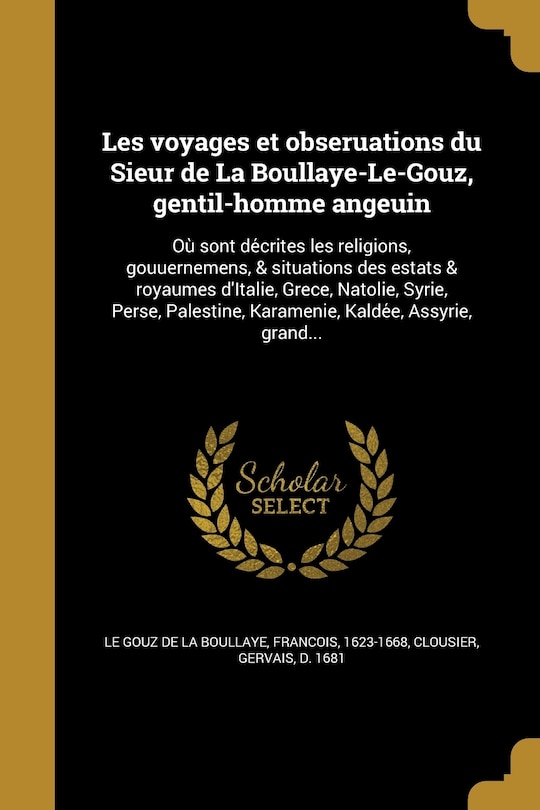 Les voyages et obseruations du Sieur de La Boullaye-Le-Gouz, gentil-homme angeuin: Où sont décrites les religions, gouuernemens, & situations des estats & royaumes d'Italie, Grece, Natolie, Syrie, Perse, Palestine, Karamenie, Kaldée, Assyrie, grand...