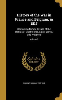 History of the War in France and Belgium, in 1815: Containing Minute Details of the Battles of Quatre-Bras, Ligny, Wavre, and Waterloo; Volume 2
