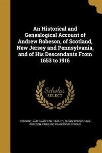 An Historical and Genealogical Account of Andrew Robeson, of Scotland, New Jersey and Pennsylvania, and of His Descendants From 1653 to 1916