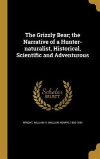 The Grizzly Bear; the Narrative of a Hunter-naturalist, Historical, Scientific and Adventurous