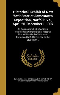Historical Exhibit of New York State at Jamestown Exposition, Norfolk, Va., April 26-December 1, 1907: An Explanatory List of Articles, Replete With Chronological Material That Will Guide the Visitor an