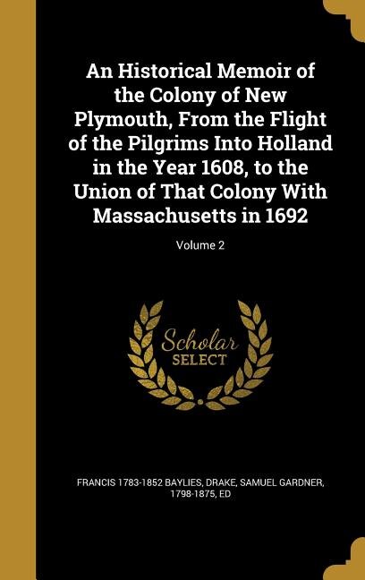 An Historical Memoir of the Colony of New Plymouth, From the Flight of the Pilgrims Into Holland in the Year 1608, to the Union of That Colony With Massachusetts in 1692; Volume 2