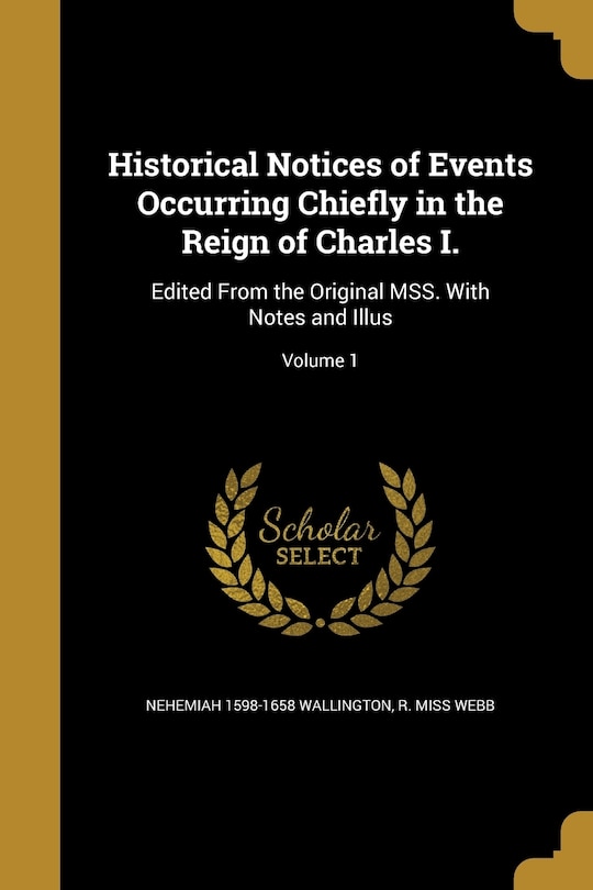 Historical Notices of Events Occurring Chiefly in the Reign of Charles I.: Edited From the Original MSS. With Notes and Illus; Volume 1