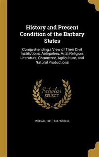 History and Present Condition of the Barbary States: Comprehending a View of Their Civil Institutions, Antiquities, Arts, Religion, Literature, Commerce