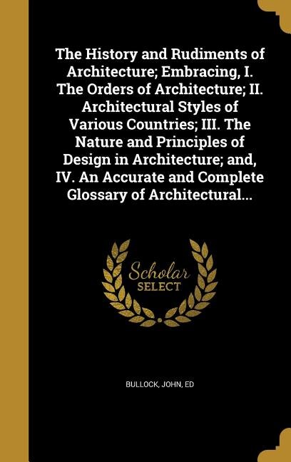 Front cover_The History and Rudiments of Architecture; Embracing, I. The Orders of Architecture; II. Architectural Styles of Various Countries; III. The Nature and Principles of Design in Architecture; and, IV. An Accurate and Complete Glossary of Architectural...
