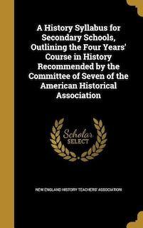 Couverture_A History Syllabus for Secondary Schools, Outlining the Four Years' Course in History Recommended by the Committee of Seven of the American Historical Association