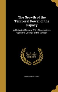 The Growth of the Temporal Power of the Papacy: A Historical Review With Observations Upon the Council of the Vatican