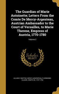 The Guardian of Marie Antoinette; Letters From the Comte De Mercy-Argenteau, Austrian Ambassador to the Court of Versailles, to Marie Therese, Empress of Austria, 1770-1780; Volume 2
