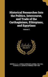 Historical Researches Into the Politics, Intercourse, and Trade of the Carthaginians, Ethiopians, and Egyptians; Volume 2