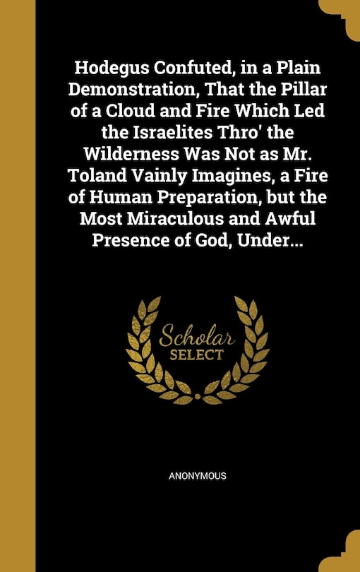 Front cover_Hodegus Confuted, in a Plain Demonstration, That the Pillar of a Cloud and Fire Which Led the Israelites Thro' the Wilderness Was Not as Mr. Toland Vainly Imagines, a Fire of Human Preparation, but the Most Miraculous and Awful Presence of God, Under...
