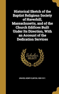 Front cover_Historical Sketch of the Baptist Religious Society of Haverhill, Massachusetts, and of the Church Edifices Built Under Its Direction, With an Account of the Dedication Services