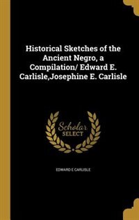 Historical Sketches of the Ancient Negro, a Compilation/ Edward E. Carlisle,Josephine E. Carlisle