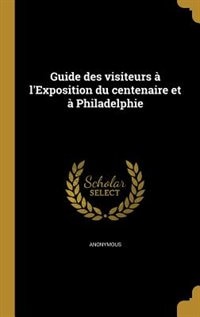 Guide des visiteurs à l'Exposition du centenaire et à Philadelphie