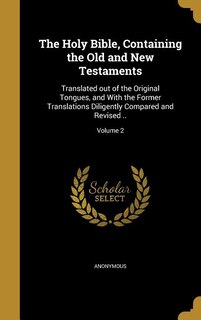 The Holy Bible, Containing the Old and New Testaments: Translated out of the Original Tongues, and With the Former Translations Diligently Compared and Re