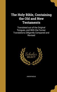 The Holy Bible, Containing the Old and New Testaments: Translated out of the Original Tongues, and With the Former Translations Diligently Compared and Re