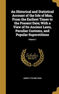 Couverture_An Historical and Statistical Account of the Isle of Man, From the Earliest Times to the Present Date; With a View of Its Ancient Laws, Peculiar Customs, and Popular Superstitions; Volume 1