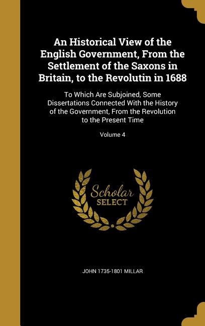 An Historical View of the English Government, From the Settlement of the Saxons in Britain, to the Revolutin in 1688: To Which Are Subjoined, Some Dissertations Connected With the History of the Government, From the R