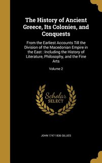 The History of Ancient Greece, Its Colonies, and Conquests: From the Earliest Accounts Till the Division of the Macedonian Empire in the East : Including the H