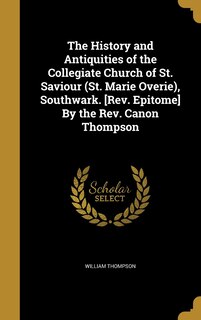 Couverture_The History and Antiquities of the Collegiate Church of St. Saviour (St. Marie Overie), Southwark. [Rev. Epitome] By the Rev. Canon Thompson